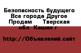 Безопасность будущего - Все города Другое » Продам   . Тверская обл.,Кашин г.